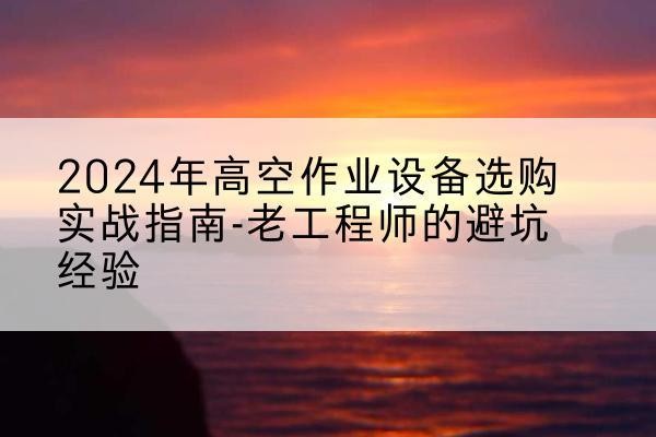 丛台高空作业升降机厂家推荐-2024年高空作业设备选购实战指南-老工程师的避坑经验