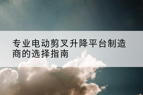 丛台电动剪叉升降平台厂家-专业电动剪叉升降平台制造商的选择指南