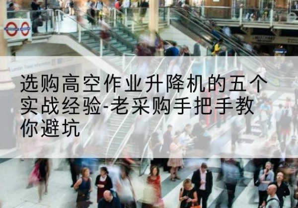 丛台高空作业升降机厂家-选购高空作业升降机的五个实战经验-老采购手把手教你避坑