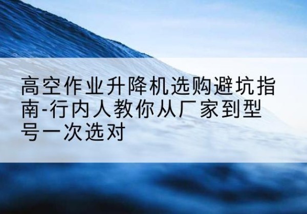 丛台升降平台厂家-高空作业升降机选购避坑指南-行内人教你从厂家到型号一次选对