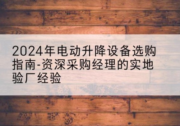 丛台电动剪叉升降平台厂家-2024年电动升降设备选购指南-资深采购经理的实地验厂经验
