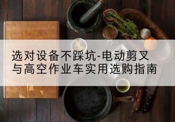 丛台电动剪叉升降平台怎么选-选对设备不踩坑-电动剪叉与高空作业车实用选购指南