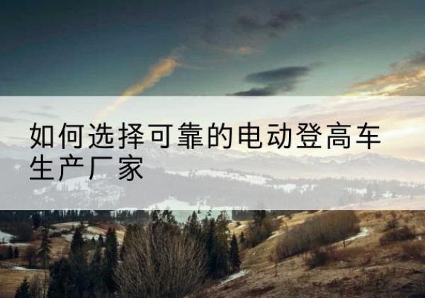 丛台电动登高车厂家-如何选择可靠的电动登高车生产厂家