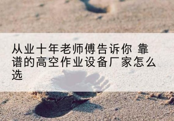 丛台高空作业升降机厂家推荐-从业十年老师傅告诉你 靠谱的高空作业设备厂家怎么选