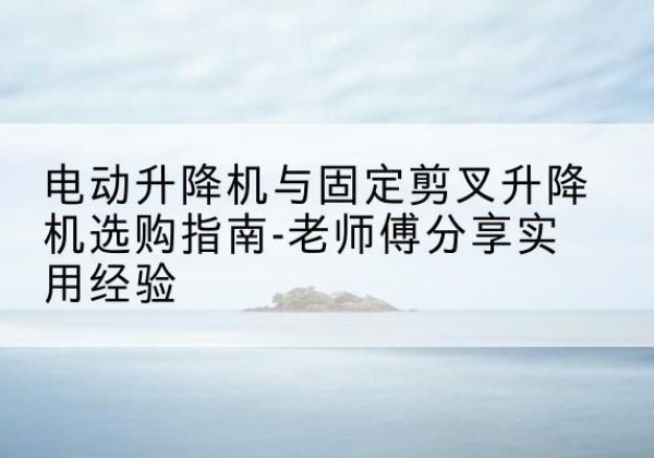 丛台电动升降机怎么选-电动升降机与固定剪叉升降机选购指南-老师傅分享实用经验