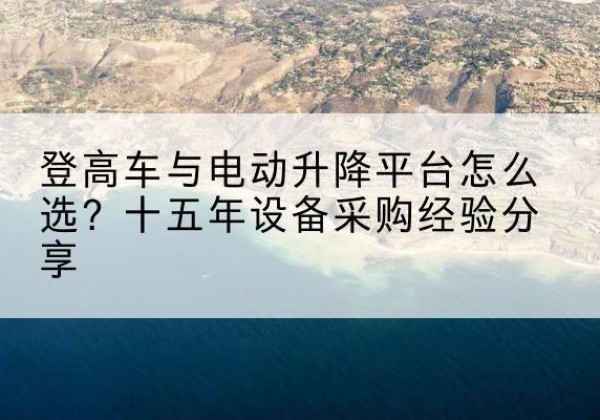 丛台登高车厂家厂家-登高车与电动升降平台怎么选？十五年设备采购经验分享
