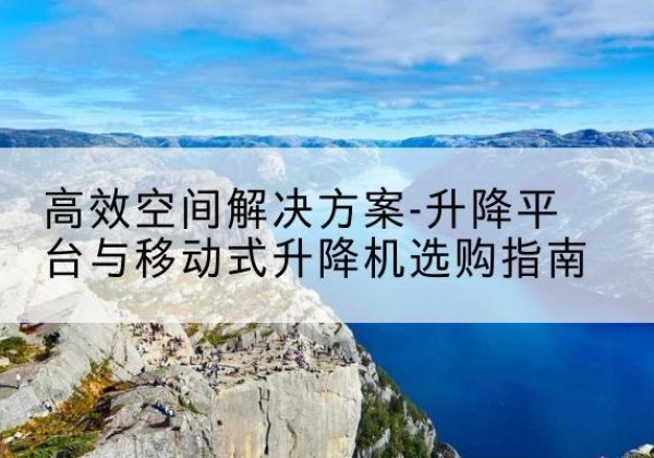 丛台升降平台厂家-*空间解决方案-升降平台与移动式升降机选购指南