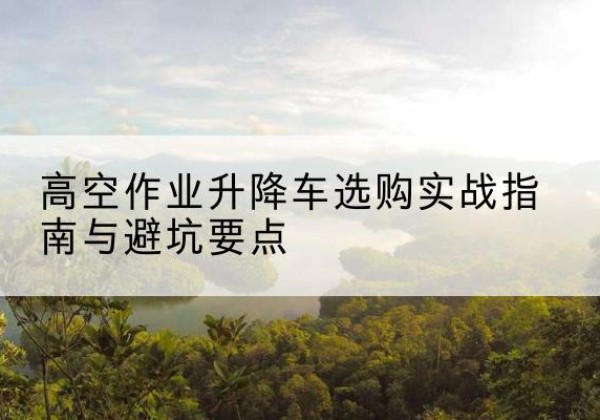 丛台升降车怎么选-高空作业升降车选购实战指南与避坑要点