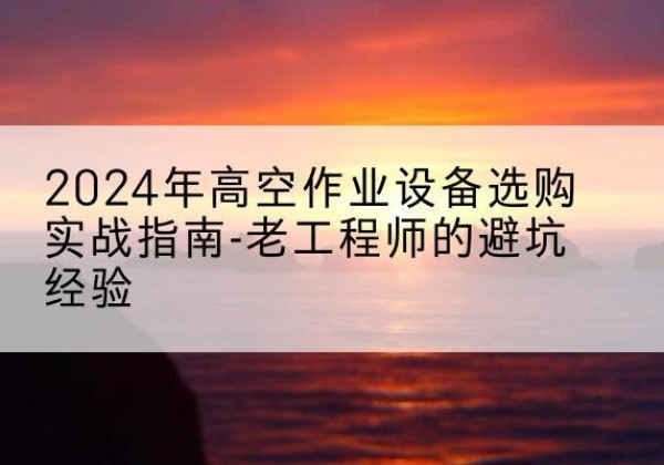 丛台高空作业升降机厂家推荐-2024年高空作业设备选购实战指南-老工程师的避坑经验