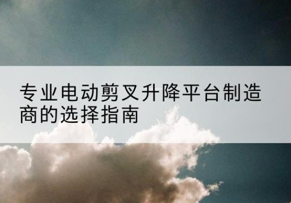 丛台电动剪叉升降平台厂家-专业电动剪叉升降平台制造商的选择指南